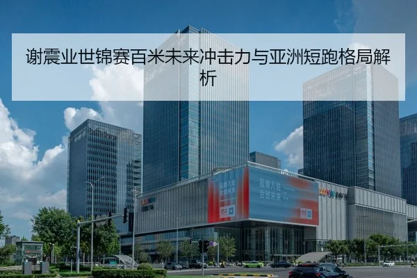谢震业世锦赛百米未来冲击力与亚洲短跑格局解析 - qmhsport